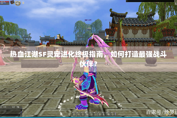 热血江湖SF灵宠进化终极指南,如何打造最强战斗伙伴? 热血江湖SF灵宠进化终极指南,如何打造最强战斗伙伴?