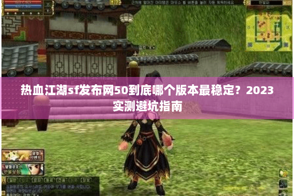 热血江湖sf发布网50到底哪个版本最稳定？2023实测避坑指南