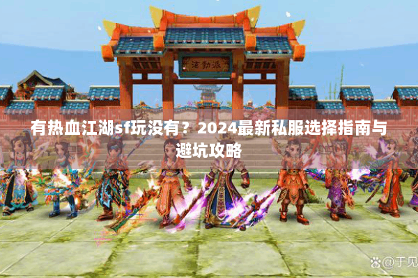 有热血江湖sf玩没有?2024最新私服选择指南与避坑攻略 有热血江湖sf玩没有?2024最新私服选择指南与避坑攻略