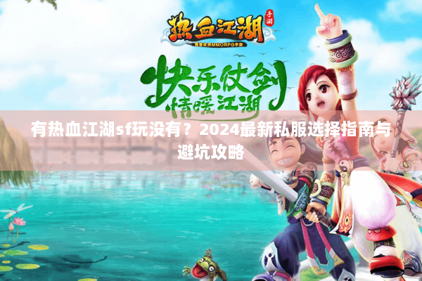 有热血江湖sf玩没有?2024最新私服选择指南与避坑攻略 有热血江湖sf玩没有?2024最新私服选择指南与避坑攻略