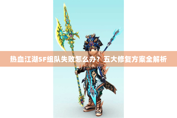 热血江湖SF组队失败怎么办？五大修复方案全解析
