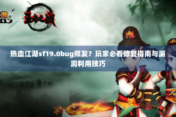 热血江湖sf19.0bug频发？玩家必看修复指南与漏洞利用技巧