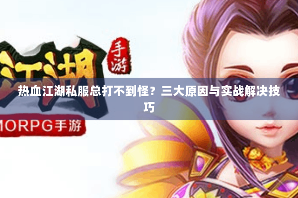 热血江湖私服总打不到怪?三大原因与实战解决技巧 热血江湖私服总打不到怪?三大原因与实战解决技巧