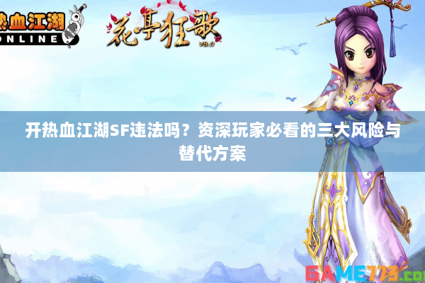 开热血江湖SF违法吗?资深玩家必看的三大风险与替代方案 开热血江湖SF违法吗?资深玩家必看的三大风险与替代方案