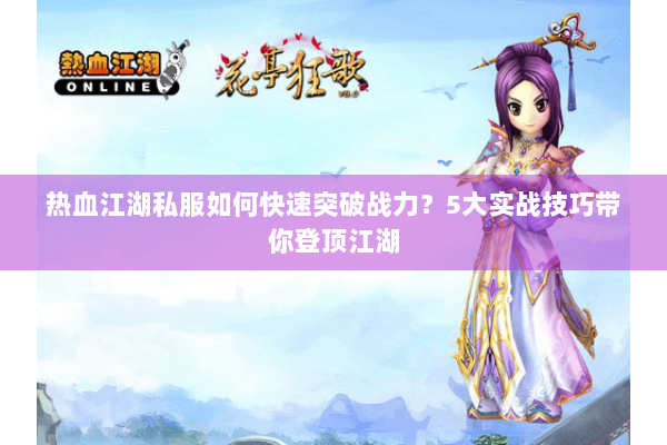 热血江湖私服如何快速突破战力?5大实战技巧带你登顶江湖 热血江湖私服如何快速突破战力?5大实战技巧带你登顶江湖