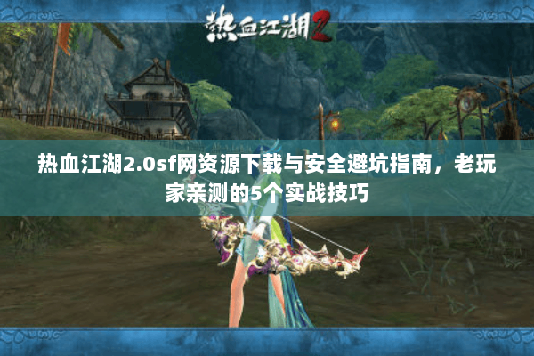 热血江湖2.0sf网资源下载与安全避坑指南,老玩家亲测的5个实战技巧 热血江湖2.0sf网资源下载与安全避坑指南,老玩家亲测的5个实战技巧