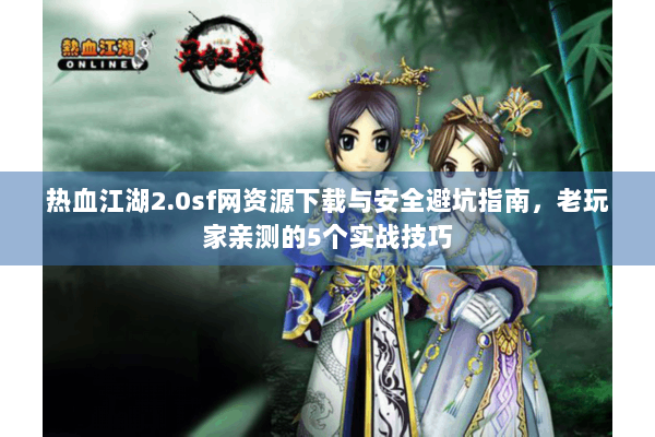 热血江湖2.0sf网资源下载与安全避坑指南,老玩家亲测的5个实战技巧 热血江湖2.0sf网资源下载与安全避坑指南,老玩家亲测的5个实战技巧