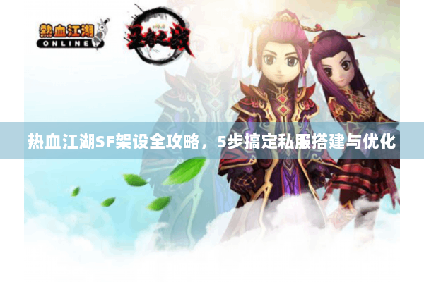 热血江湖SF架设全攻略，5步搞定私服搭建与优化