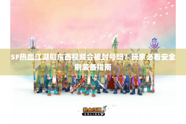 SF热血江湖刷东西视频会被封号吗？玩家必看安全刷装备指南