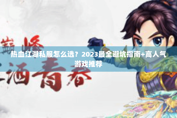 热血江湖私服怎么选?2023最全避坑指南+高人气游戏推荐 热血江湖私服怎么选?2023最全避坑指南+高人气游戏推荐