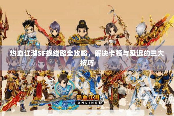 热血江湖SF换线路全攻略,解决卡顿与延迟的三大技巧 热血江湖SF换线路全攻略,解决卡顿与延迟的三大技巧