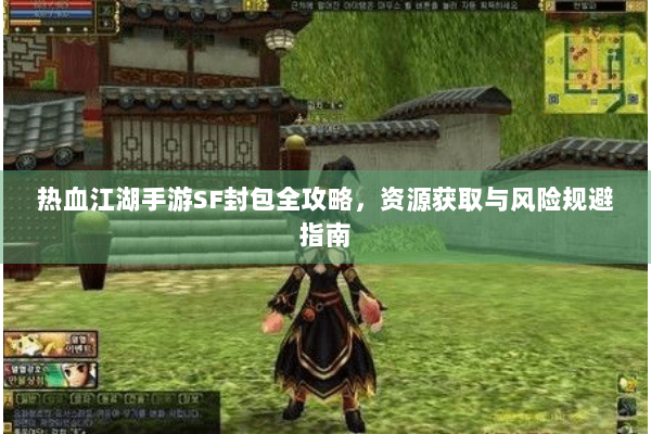 热血江湖手游SF封包全攻略，资源获取与风险规避指南