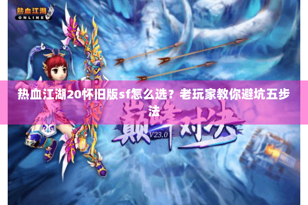 热血江湖20怀旧版sf怎么选?老玩家教你避坑五步法 热血江湖20怀旧版sf怎么选?老玩家教你避坑五步法