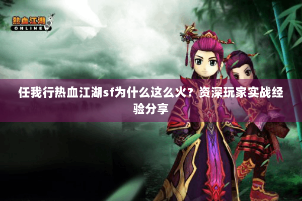 任我行热血江湖sf为什么这么火?资深玩家实战经验分享 任我行热血江湖sf为什么这么火?资深玩家实战经验分享