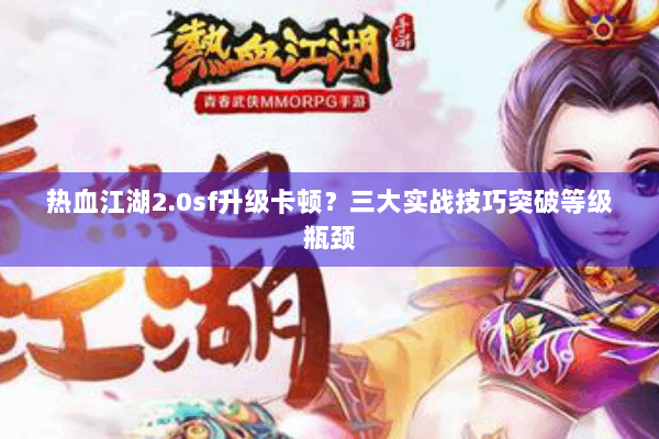 热血江湖2.0sf升级卡顿?三大实战技巧突破等级瓶颈 热血江湖2.0sf升级卡顿?三大实战技巧突破等级瓶颈