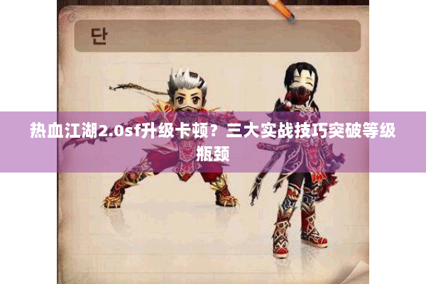 热血江湖2.0sf升级卡顿?三大实战技巧突破等级瓶颈 热血江湖2.0sf升级卡顿?三大实战技巧突破等级瓶颈