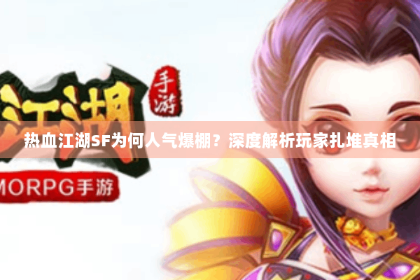 热血江湖SF为何人气爆棚?深度解析玩家扎堆真相 热血江湖SF为何人气爆棚?深度解析玩家扎堆真相
