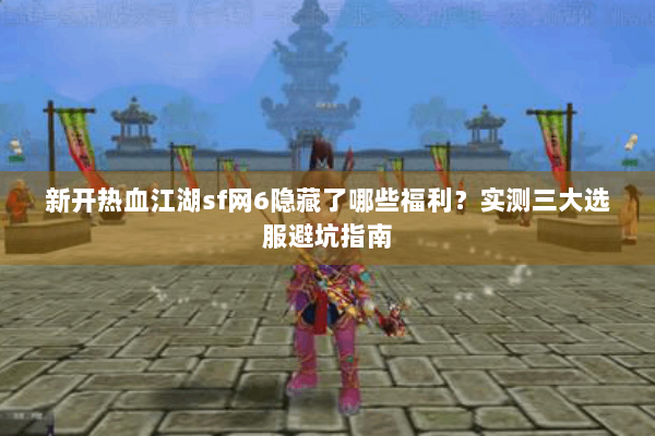 新开热血江湖sf网6隐藏了哪些福利？实测三大选服避坑指南