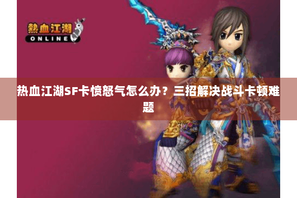 热血江湖SF卡愤怒气怎么办?三招解决战斗卡顿难题 热血江湖SF卡愤怒气怎么办?三招解决战斗卡顿难题