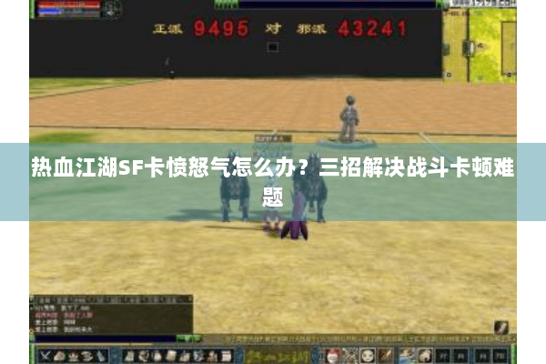 热血江湖SF卡愤怒气怎么办?三招解决战斗卡顿难题 热血江湖SF卡愤怒气怎么办?三招解决战斗卡顿难题