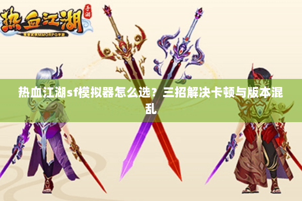 热血江湖sf模拟器怎么选?三招解决卡顿与版本混乱 热血江湖sf模拟器怎么选?三招解决卡顿与版本混乱
