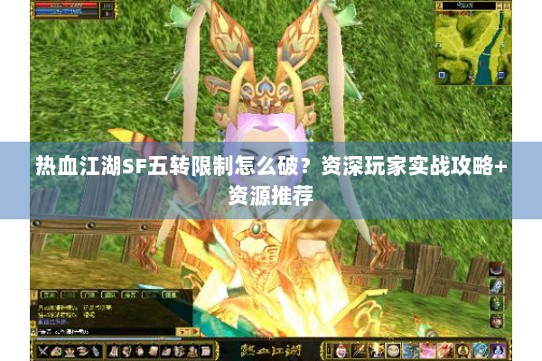 热血江湖SF五转限制怎么破?资深玩家实战攻略+资源推荐 热血江湖SF五转限制怎么破?资深玩家实战攻略+资源推荐