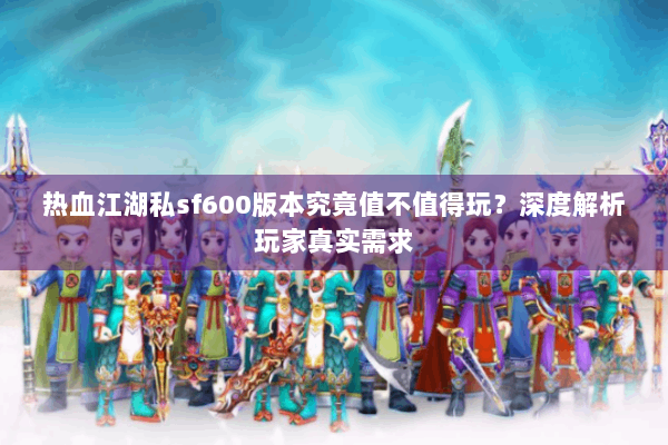热血江湖私sf600版本究竟值不值得玩？深度解析玩家真实需求