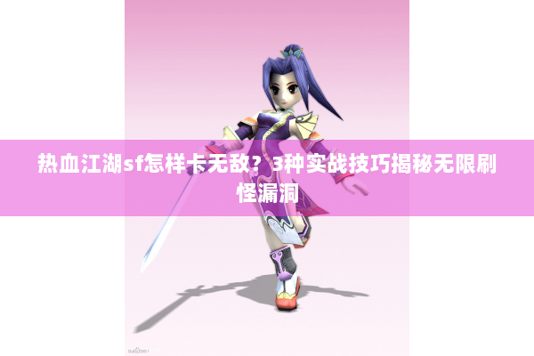 热血江湖sf怎样卡无敌？3种实战技巧揭秘无限刷怪漏洞