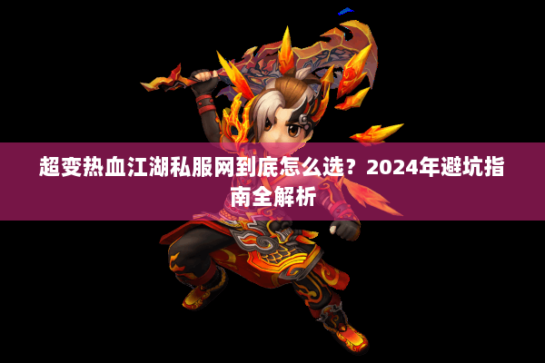 超变热血江湖私服网到底怎么选?2024年避坑指南全解析 超变热血江湖私服网到底怎么选?2024年避坑指南全解析