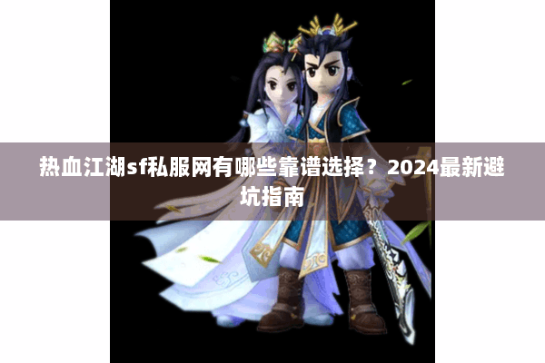 热血江湖sf私服网有哪些靠谱选择？2024最新避坑指南
