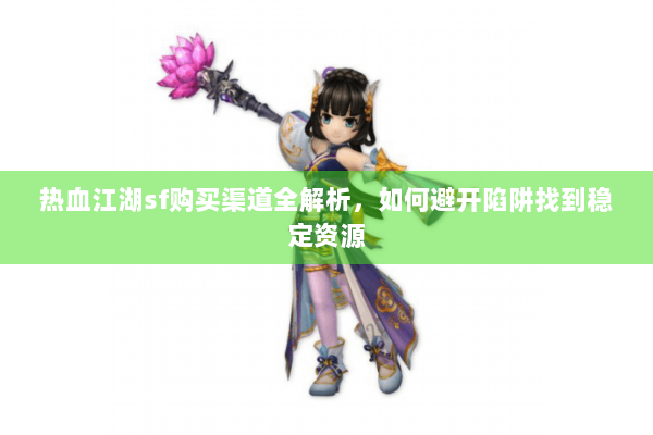 热血江湖sf购买渠道全解析，如何避开陷阱找到稳定资源