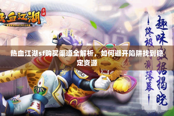 热血江湖sf购买渠道全解析，如何避开陷阱找到稳定资源