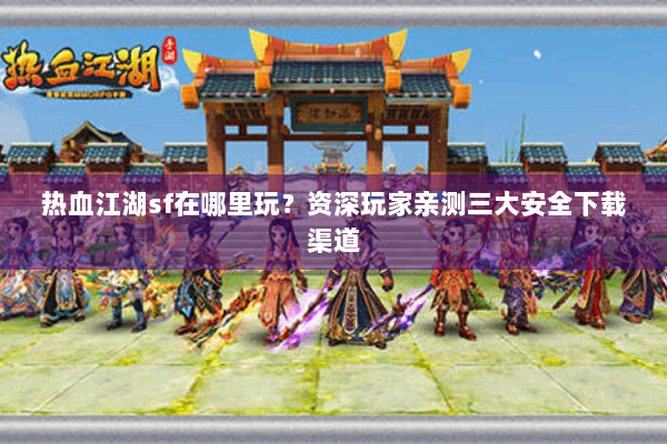 热血江湖sf在哪里玩?资深玩家亲测三大安全下载渠道 热血江湖sf在哪里玩?资深玩家亲测三大安全下载渠道