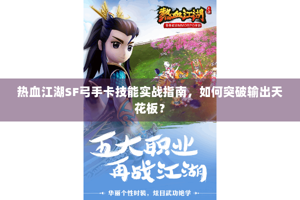 热血江湖SF弓手卡技能实战指南,如何突破输出天花板? 热血江湖SF弓手卡技能实战指南,如何突破输出天花板?