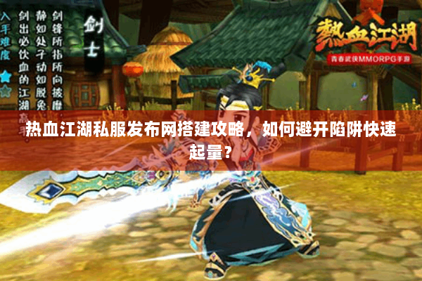 热血江湖私服发布网搭建攻略，如何避开陷阱快速起量？