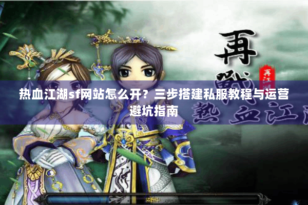 热血江湖sf网站怎么开?三步搭建私服教程与运营避坑指南 热血江湖sf网站怎么开?三步搭建私服教程与运营避坑指南