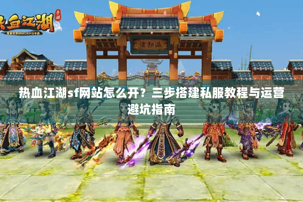 热血江湖sf网站怎么开?三步搭建私服教程与运营避坑指南 热血江湖sf网站怎么开?三步搭建私服教程与运营避坑指南