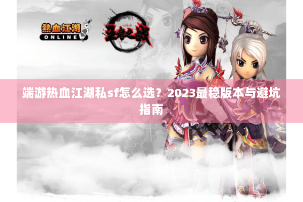 端游热血江湖私sf怎么选？2023最稳版本与避坑指南