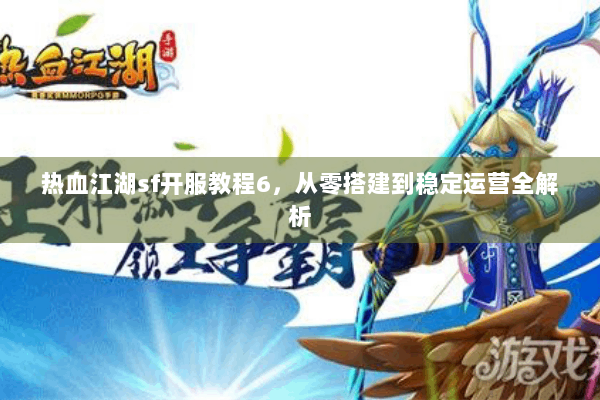 热血江湖sf开服教程6,从零搭建到稳定运营全解析 热血江湖sf开服教程6,从零搭建到稳定运营全解析