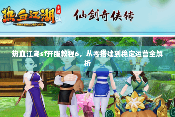 热血江湖sf开服教程6,从零搭建到稳定运营全解析 热血江湖sf开服教程6,从零搭建到稳定运营全解析