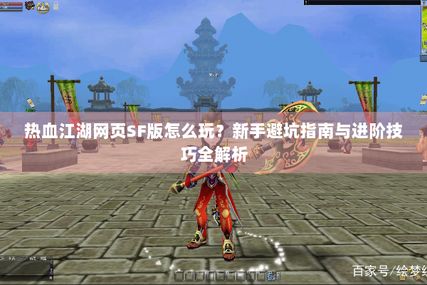 热血江湖网页SF版怎么玩?新手避坑指南与进阶技巧全解析 热血江湖网页SF版怎么玩?新手避坑指南与进阶技巧全解析