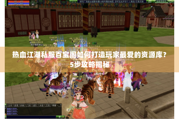 热血江湖私服百宝阁如何打造玩家最爱的资源库？5步攻略揭秘