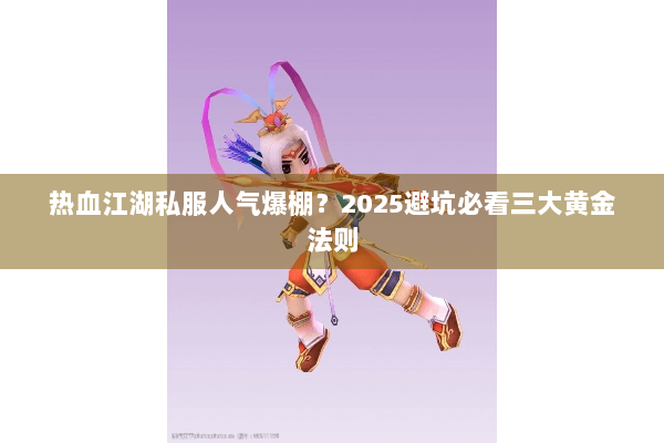 热血江湖私服人气爆棚?2025避坑必看三大黄金法则 热血江湖私服人气爆棚?2025避坑必看三大黄金法则