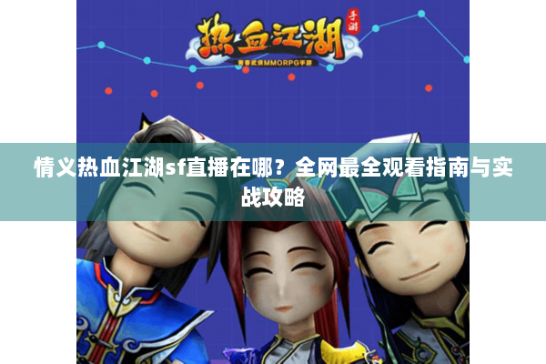 情义热血江湖sf直播在哪?全网最全观看指南与实战攻略 情义热血江湖sf直播在哪?全网最全观看指南与实战攻略
