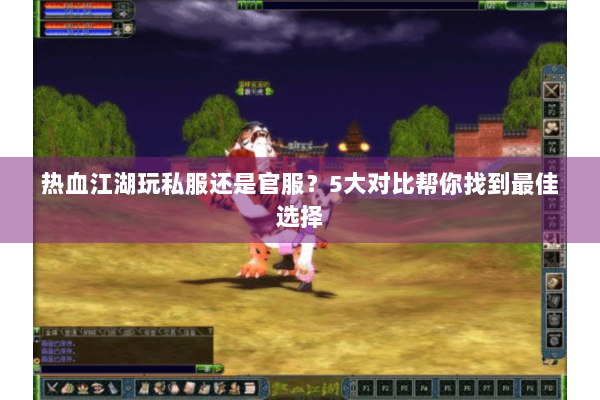 热血江湖玩私服还是官服？5大对比帮你找到最佳选择