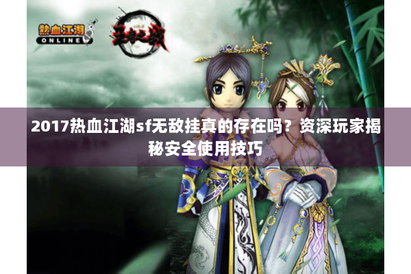 2017热血江湖sf无敌挂真的存在吗?资深玩家揭秘安全使用技巧 2017热血江湖sf无敌挂真的存在吗?资深玩家揭秘安全使用技巧