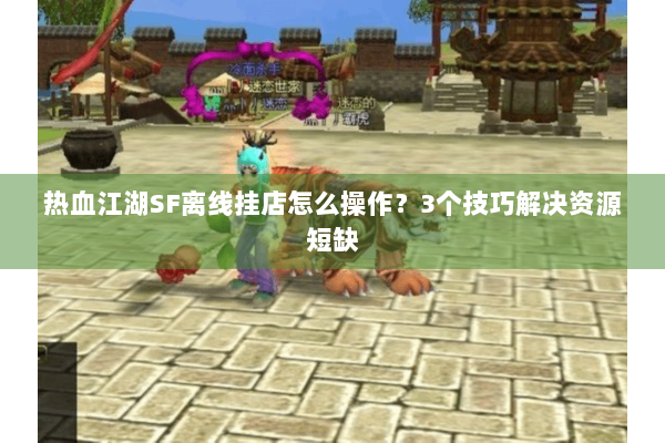 热血江湖SF离线挂店怎么操作？3个技巧解决资源短缺