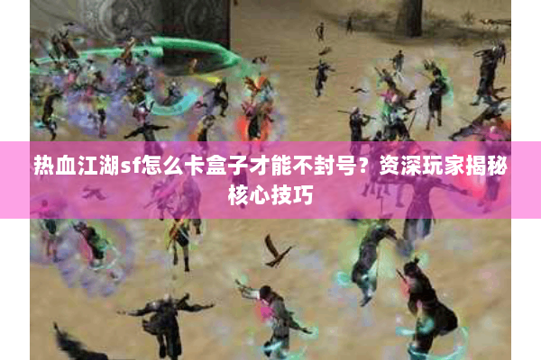 热血江湖sf怎么卡盒子才能不封号?资深玩家揭秘核心技巧 热血江湖sf怎么卡盒子才能不封号?资深玩家揭秘核心技巧