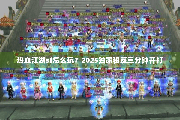热血江湖sf怎么玩？2025独家秘笈三分钟开打