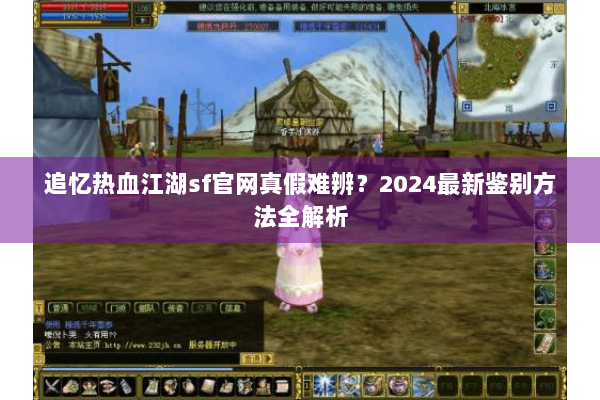 追忆热血江湖sf官网真假难辨?2024最新鉴别方法全解析 追忆热血江湖sf官网真假难辨?2024最新鉴别方法全解析